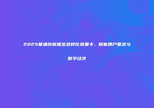 2025联通创新推出多样化流量卡，赋能用户需求与数字经济