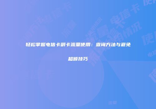 轻松掌握电信卡副卡流量使用：查询方法与避免超额技巧