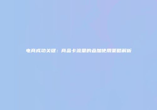 电商成功关键：商品卡流量的叠加使用策略解析