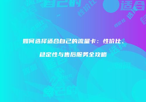 如何选择适合自己的流量卡：性价比、稳定性与售后服务全攻略