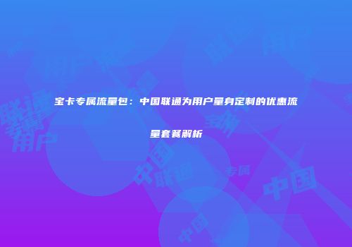 宝卡专属流量包：中国联通为用户量身定制的优惠流量套餐解析