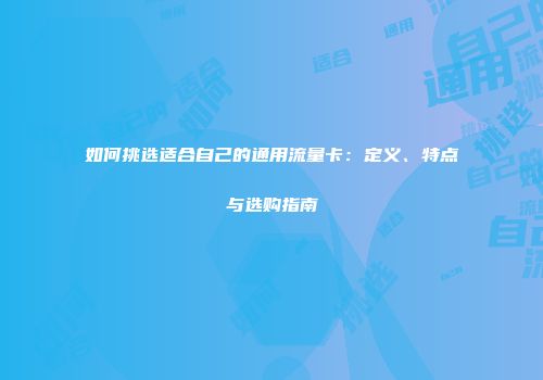 如何挑选适合自己的通用流量卡：定义、特点与选购指南