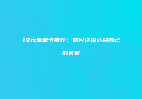 19元流量卡推荐：如何选择适合自己的套餐