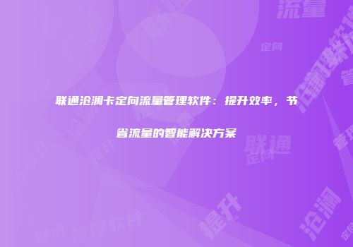 联通沧澜卡定向流量管理软件：提升效率，节省流量的智能解决方案