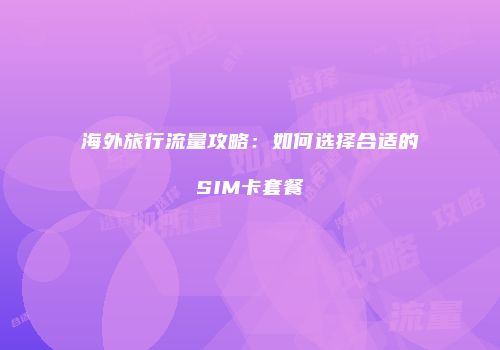 海外旅行流量攻略：如何选择合适的SIM卡套餐