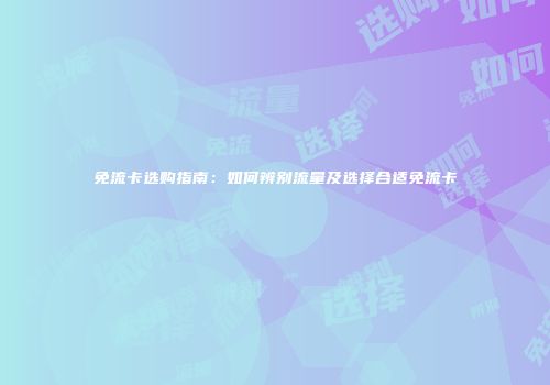 免流卡选购指南：如何辨别流量及选择合适免流卡