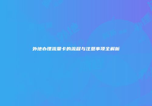 外地办理流量卡的流程与注意事项全解析