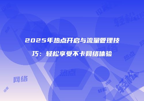 2025年热点开启与流量管理技巧：轻松享受不卡网络体验