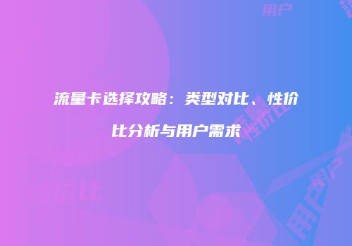 流量卡选择攻略：类型对比、性价比分析与用户需求