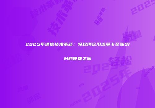 2025年通信技术革新：轻松绑定旧流量卡至新SIM的便捷之旅