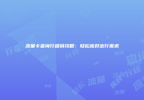 流量卡查询行程码攻略：轻松应对出行需求