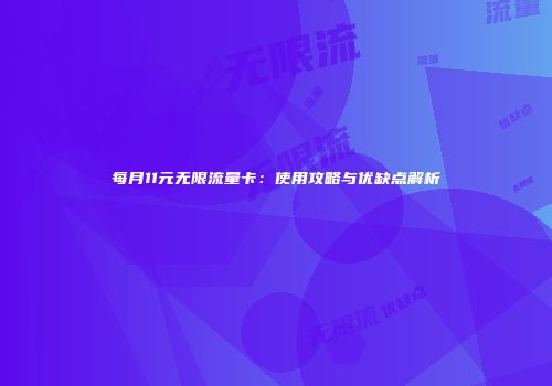 每月11元无限流量卡：使用攻略与优缺点解析
