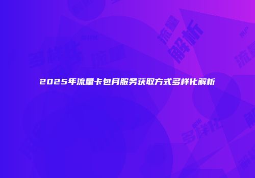 2025年流量卡包月服务获取方式多样化解析