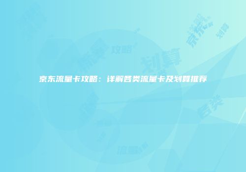 京东流量卡攻略：详解各类流量卡及划算推荐