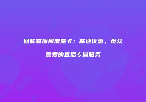 回眸直播间流量卡：高速优惠，观众喜爱的直播专属服务