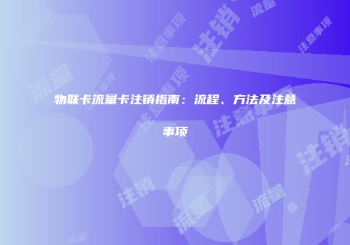 物联卡流量卡注销指南：流程、方法及注意事项