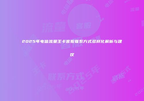 2025年电信流量王卡客服联系方式多样化解析与建议