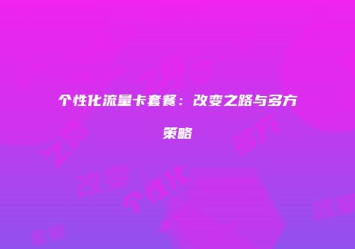 个性化流量卡套餐：改变之路与多方策略