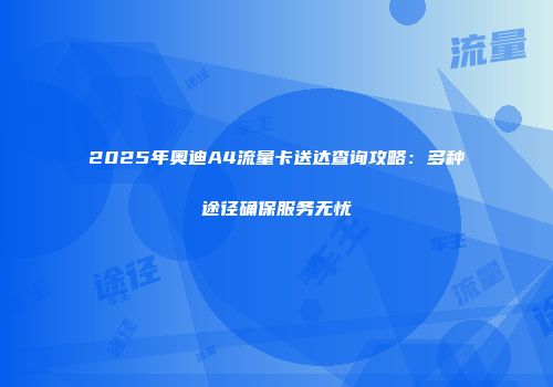 2025年奥迪A4流量卡送达查询攻略：多种途径确保服务无忧