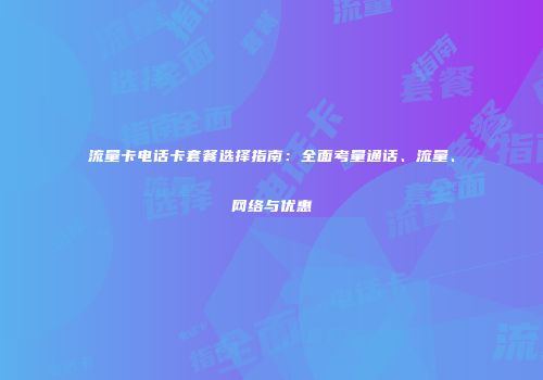流量卡电话卡套餐选择指南：全面考量通话、流量、网络与优惠