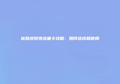优酷视频免流量卡攻略：如何选择和使用