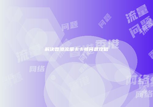 解决香港流量卡卡顿问题攻略