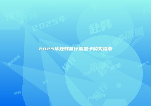 2025年赴韩旅行流量卡购买指南