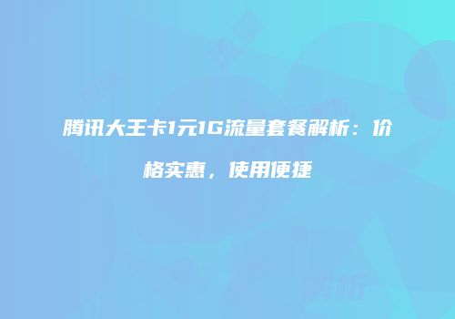 腾讯大王卡1元1G流量套餐解析：价格实惠，使用便捷