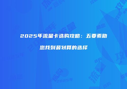 2025年流量卡选购攻略：五要素助您找到最划算的选择