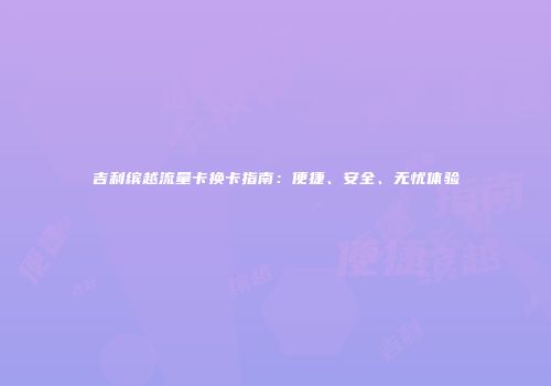 吉利缤越流量卡换卡指南：便捷、安全、无忧体验