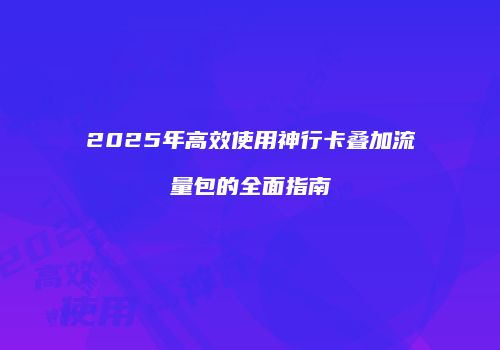 2025年高效使用神行卡叠加流量包的全面指南