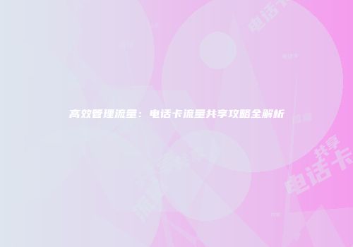 高效管理流量：电话卡流量共享攻略全解析