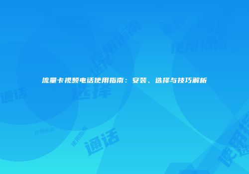 流量卡视频电话使用指南：安装、选择与技巧解析