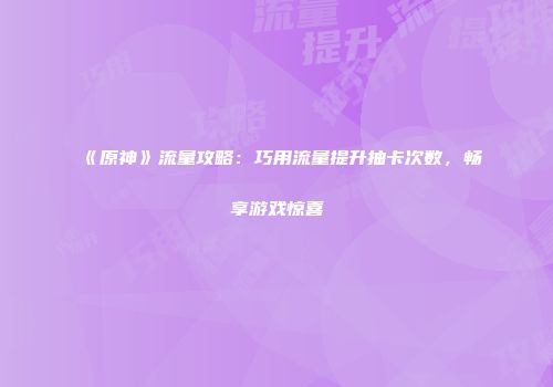 《原神》流量攻略：巧用流量提升抽卡次数，畅享游戏惊喜