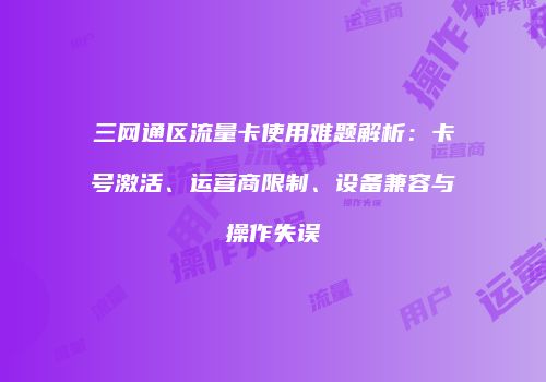 三网通区流量卡使用难题解析：卡号激活、运营商限制、设备兼容与操作失误
