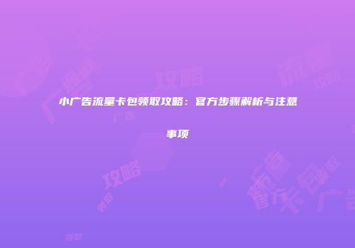 小广告流量卡包领取攻略：官方步骤解析与注意事项