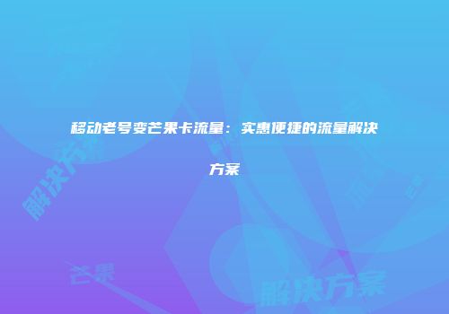 移动老号变芒果卡流量：实惠便捷的流量解决方案