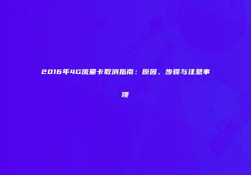 2016年4G流量卡取消指南：原因、步骤与注意事项