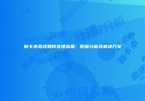 新卡未激活如何处理流量：原因分析及解决方案