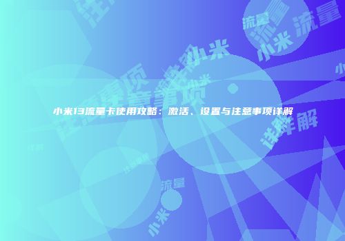 小米13流量卡使用攻略：激活、设置与注意事项详解
