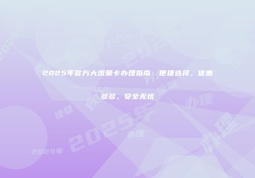 2025年官方大流量卡办理指南：便捷选择，优惠多多，安全无忧