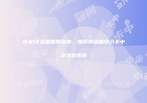 小米12流量使用指南：如何将流量放入卡中及注意事项