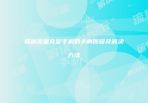揭秘流量充足手机仍卡的原因及解决方法