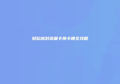 轻松应对流量卡换卡槽全攻略