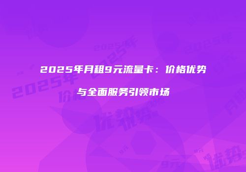 2025年月租9元流量卡：价格优势与全面服务引领市场
