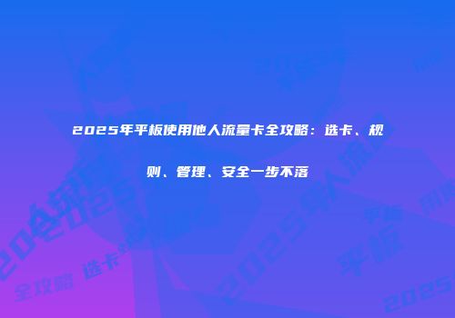 2025年平板使用他人流量卡全攻略：选卡、规则、管理、安全一步不落