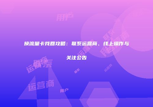 换流量卡找回攻略：联系运营商、线上操作与关注公告