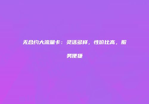 无合约大流量卡：灵活多样，性价比高，服务便捷