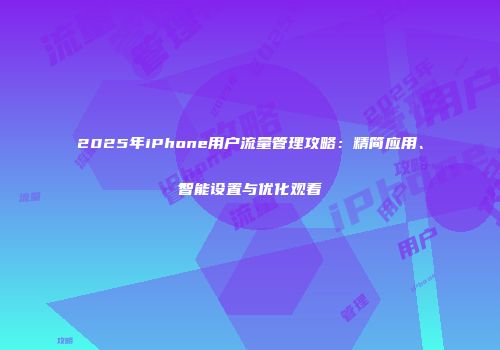 2025年iPhone用户流量管理攻略：精简应用、智能设置与优化观看