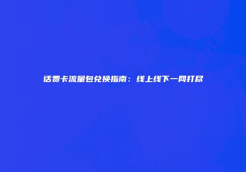 话费卡流量包兑换指南：线上线下一网打尽